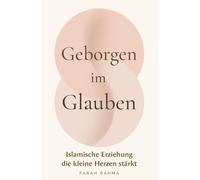 Geborgen im Glauben - Islamische Erziehung die kleine Herzen stärkt | Ein Ratgeber für muslimische Eltern über islamische Werte, Iman, Bindung und liebevolle Erziehung