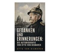 Gedanken und Erinnerungen: Die Autobiografie von Otto von Bismarck: Realpolitik, Reichsgründung und europäische Diplomatie im 19. Jahrhundert