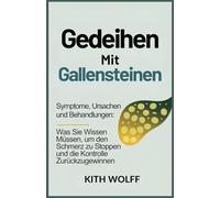 Gedeihen mit Gallensteinen: Symptome, Ursachen und Behandlungen: Was Sie wissen müssen, um den Schmerz zu stoppen und die Kontrolle zurückzugewinnen