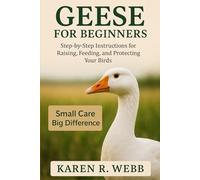 GEESE FOR BEGINNERS: Step-by-Step Instructions for Raising, Feeding, and Protecting Your Birds