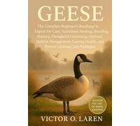 GEESE: The Complete Beginner’s Roadmap to Expert Pet Care, Nutritious Feeding, Breeding Mastery, Thoughtful Grooming, Optimal Habitat Management, Lasting Health, and Proven Lifelong Care Strategies