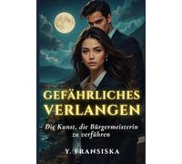Gefährliches Verlangen: Die Kunst, die Bürgermeisterin zu verführen: Ein Romantic-Suspense mit Milliardär & Bürgermeisterin - Liebe, Macht und tödliche Gefahr
