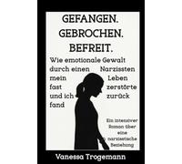 Gefangen. Gebrochen. Befreit. Wie emotionale Gewalt durch einen Narzissten mein Leben fast zerstörte und ich zurückfand: Ein intensiver Roman über eine narzisstische Beziehung