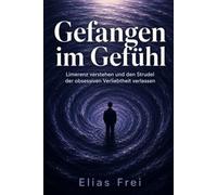 Gefangen im Gefühl: Limerenz verstehen und den Strudel der obsessiven Verliebtheit verlassen (Der Vermeider-Code: Alles zum vermeidenden Bindungsstil)