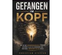 GEFANGEN IM KOPF: Wie du das Gedankenkarussell stoppst, aufhörst alles zu zerdenken und emotional unerschütterlich wirst