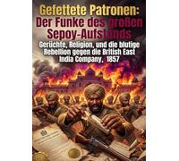 Gefettete Patronen: Der Funke des großen Sepoy-Aufstands: Gerüchte, Religion, und die blutige Rebellion gegen die British East India Company, 1857