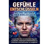 Gefühle entschlüsseln: Was Ihre Emotionen Ihnen wirklich sagen: Lernen Sie, Ihre emotionalen Signale zu deuten, verborgene Bedürfnisse zu erkennen und bewusster zu reagieren