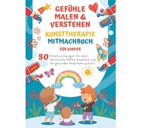 Gefühle malen & verstehen: Kunsttherapie Mitmachbuch für Kinder: Kreative Übungen für mehr emotionale Stärke, Empathie und ein gesundes Selbstbewusstsein
