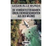 Gegen alle Widrigkeiten: Die verrücktesten wahren Überlebensgeschichten aus der Wildnis: 19 wahre Geschichten von ganz normalen Menschen, die sich weigerten zu sterben (Taschenbuch Edition)