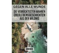 Gegen alle Widrigkeiten: Die verrücktesten wahren Überlebensgeschichten aus der Wildnis: 19 wahre Geschichten von ganz normalen Menschen, die sich weigerten zu sterben