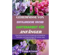GEHEIMNISSE ERFOLGREICHER ORCHIDEENGARTEN FÜR ANFÄNGER: Eine Schritt-für-Schritt-Anleitung sowie bewährte Techniken und Expertentipps für schöne, langlebige Blüten
