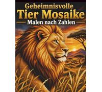 Geheimnisvolle Tier Mosaike Malen nach Zahlen: Ein Rätsel-Malbuch mit verborgenen Motiven für Erwachsene und Jugendliche