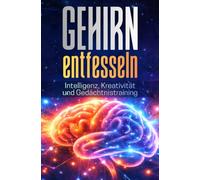 GEHIRN ENTFESSELN: Intelligenz, Kreativität und Gedächtnistraining: Schritt für Schritt in die faszinierende Welt des menschlichen Geistes