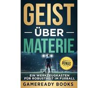 Geist über Materie: Ein Werkzeugkasten für Robustheit im Fußball (Spielbücher für geistige Zähigkeit für junge Sportler)