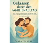 Gelassen durch den Familienalltag: Wie Eltern mit Selbstfürsorge, Klarheit und liebevoller Kommunikation Stress reduzieren und Nähe schaffen
