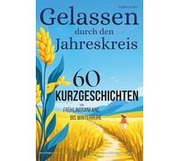 Gelassen durch den Jahreskreis - 60 Kurzgeschichten von Frühlingsanfang bis Winterruhe: Zur richtigen Zeit genau die richtige Geschichte für tiefe innere Ruhe spürbar weniger Stress & starke Resilienz