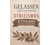 Gelassen, egal was kommt - Stoizismus im Alltag - 6 Prinzipien stoischer Gelassenheit: Wie du unerschütterliche innere Ruhe aufbaust, jede Krise souverän meisterst und emotionale Stärke entwickelst