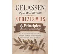 Gelassen, egal was kommt - Stoizismus im Alltag - 6 Prinzipien stoischer Gelassenheit: Wie du unerschütterliche innere Ruhe aufbaust, jede Krise souverän meisterst und emotionale Stärke entwickelst