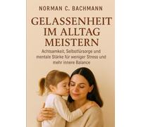 Gelassenheit im Alltag meistern: Achtsamkeit, Selbstfürsorge und mentale Stärke für weniger Stress und mehr innere Balance