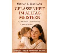 Gelassenheit im Alltag meistern: Achtsamkeit, Selbstfürsorge und mentale Stärke für weniger Stress und mehr innere Balance