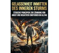 Gelassenheit inmitten des inneren Sturms: Stoische Prinzipien zur Zähmung von Angst und negativen Emotionen im Alltag