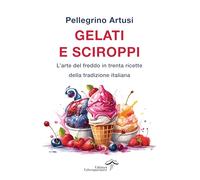 Gelati e sciroppi. L'arte del freddo in trenta ricette della tradizione italiana (La terra e la passione)