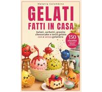 GELATI FATTI IN CASA: Gelati, Sorbetti, Granite, Cheesecake e Torte Gelato con e senza Gelatiera (FATTO IN CASA CON AMORE)