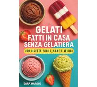 Gelati Fatti in Casa Senza Gelatiera - 100 Ricette Facili, Sane e Veloci: Gelati, sorbetti, stecchi e ghiaccioli per ogni gusto: ricette vegane, ... bambini, adulti, sportivi e tutta la famiglia