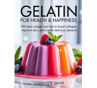 Gelatin for Health & Happiness: 100 Easy Recipes and Tips to Boost Collagen, Improve Skin, and Create Delicious Desserts