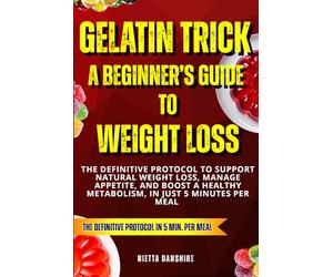 Gelatin Trick a Beginner’s Guide to Weight Loss: The Definitive Protocol to Support Natural Weight Loss, Manage Appetite, and Boost a Healthy Metabolism, In Just 5 Minutes per Meal