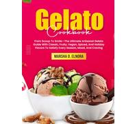 Gelato Cookbook: From Scoop To Smile-The Ultimate Artisanal Gelato Guide With Classic, Fruity, Vegan, Spiced, And Holiday Flavors To Satisfy Every Season, Mood, And Craving