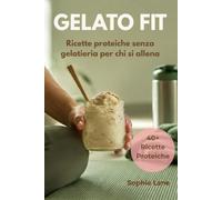 GELATO FIT Ricette proteiche senza gelatiera per chi si allena: Snack dolci, ricchi di proteine e pronti in pochi minuti, per prima e dopo ... sotto controllo, senza rinunciare al gusto.