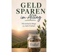 Geld sparen im Alltag: 100 einfache Wege zu mehr Freiheit, weniger Ausgaben und einem bewussteren Leben