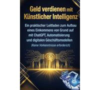 Geld verdienen mit Künstlicher Intelligenz: Ein praktischer Leitfaden zum Aufbau eines Einkommens von Grund auf mit ChatGPT, Automatisierung und ... (Keine Vorkenntnisse erforderlich)