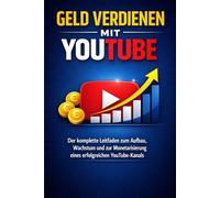 Geld verdienen mit YouTube: Der komplette Leitfaden zum Aufbau, Wachstum und zur Monetarisierung eines erfolgreichen YouTube-Kanals