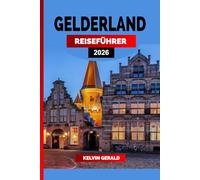 GELDERLAND REISEFÜHRER 2026: Schlösser, Radwege und märchenhafte Städte im Herzen der Niederlande - Ein Urlaubsführer für Natur, Kultur und versteckte Rückzugsorte in Gelderland
