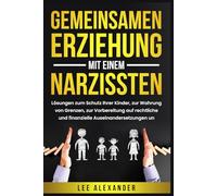 Gemeinsamen Erziehung mit einem Narzissten: Lösungen zum Schutz Ihrer Kinder, zur Wahrung von Grenzen, zur Vorbereitung auf rechtliche und finanzielle Auseinandersetzungen und zum Wiederaufbau