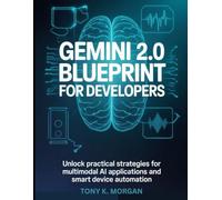 Gemini 2.0 Blueprint for Developers: Unlock Practical Strategies for Multimodal AI Applications and Smart Device Automation (AI and robotics update)