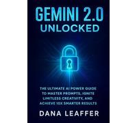 Gemini 2.0 Unlocked: The Ultimate AI Power Guide to Master Prompts, Ignite Limitless Creativity, and Achieve 10X Smarter Results