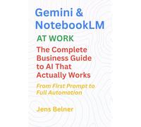 Gemini and NotebookLM at Work The Complete Business Guide to AI That Actually Works: From First Prompt to Automated Workflows