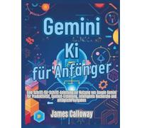 Gemini KI für Anfänger: Eine Schritt-für-Schritt-Anleitung zur Nutzung von Google Gemini für Produktivität, Content-Erstellung, intelligente Recherche und alltägliche Aufgaben