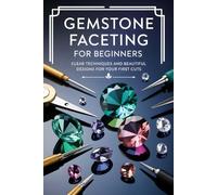 Gemstone Faceting for Beginners: Clear Techniques and Beautiful Designs for Your First Cuts