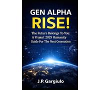 GEN ALPHA RISE!: The Future Belongs to You: A Project 2029 Humanity Guide For The Next Generation