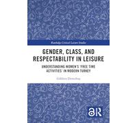 Gender, Class, and Respectability in Leisure: Understanding Women’s ‘Free Time Activities’ in Modern Turkey (Routledge Critical Leisure Studies)