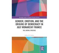 Gender, Emotion, and the Origins of Democracy in July Monarchy France: The Liberal Crucible (Routledge Studies in Modern European History)