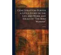 Gene Stratton-Porter a Little Story of the Life and Work and Ideals of "The Bird Woman"