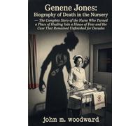 Genene Jones: Biography of Death in the Nursery - The Complete Story of the Nurse Who Turned a Place of Healing Into a House of Fear and the Case That Remained Unfinished for Decades