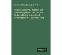 General Aims of the Teacher, and Form Management. Two Lectures Delivered in the University of Cambridge in the Lent Term, 1883