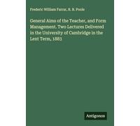 General Aims of the Teacher, and Form Management. Two Lectures Delivered in the University of Cambridge in the Lent Term, 1883