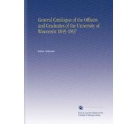 General Catalogue of the Officers and Graduates of the University of Wisconsin 1849-1897